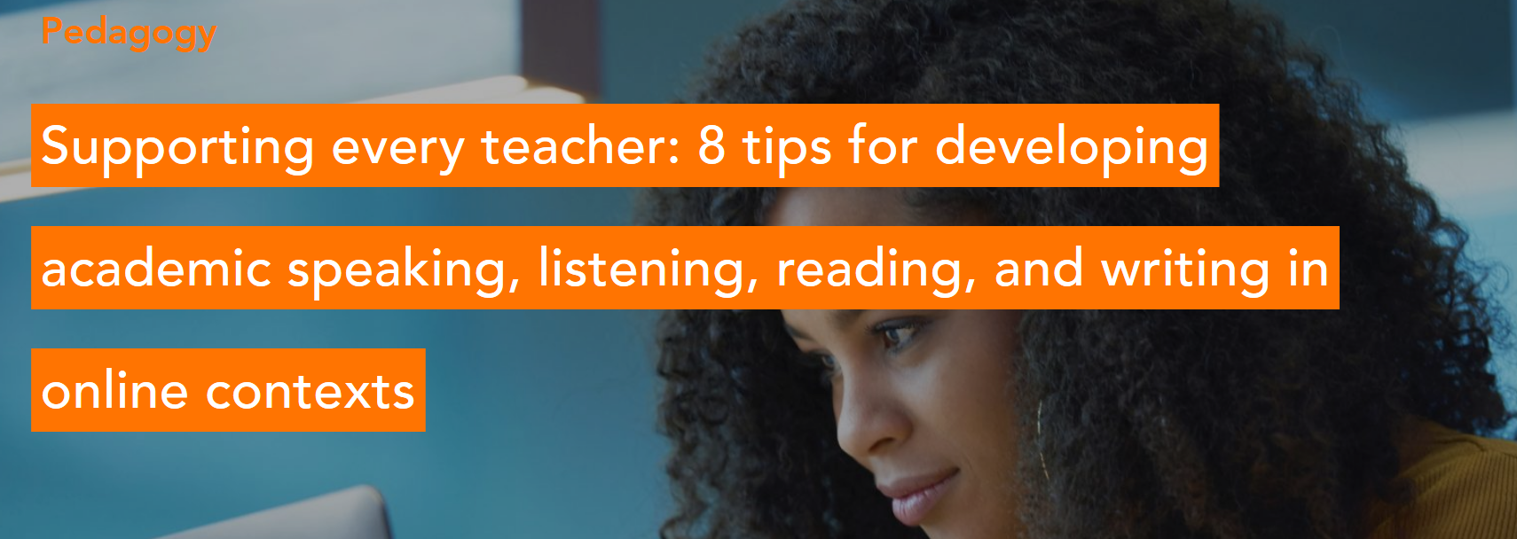 Supporting every teacher: 8 tips for developing academic speaking, listening, reading, and writing in online contexts